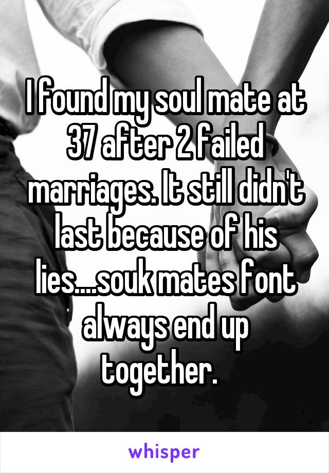 I found my soul mate at 37 after 2 failed marriages. It still didn't last because of his lies....souk mates font always end up together.  