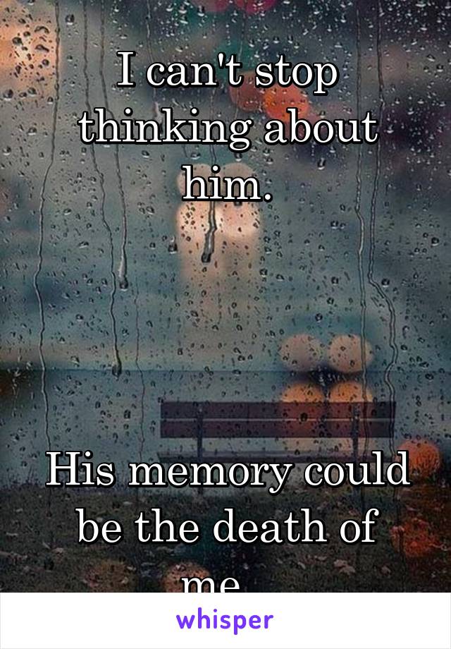 I can't stop thinking about him.




His memory could be the death of me...