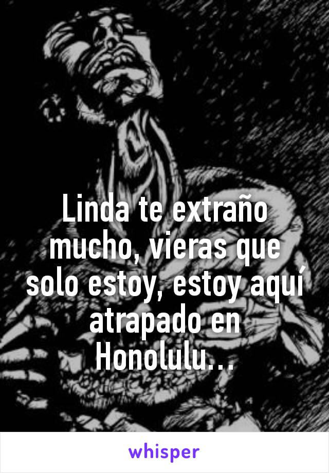 Linda te extraño mucho, vieras que solo estoy, estoy aquí atrapado en Honolulu…