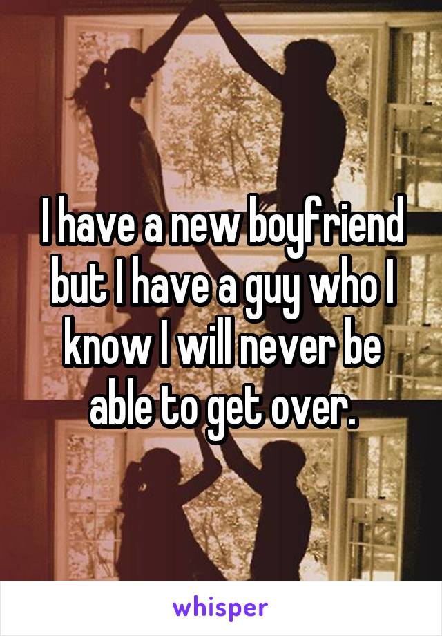 I have a new boyfriend but I have a guy who I know I will never be able to get over.