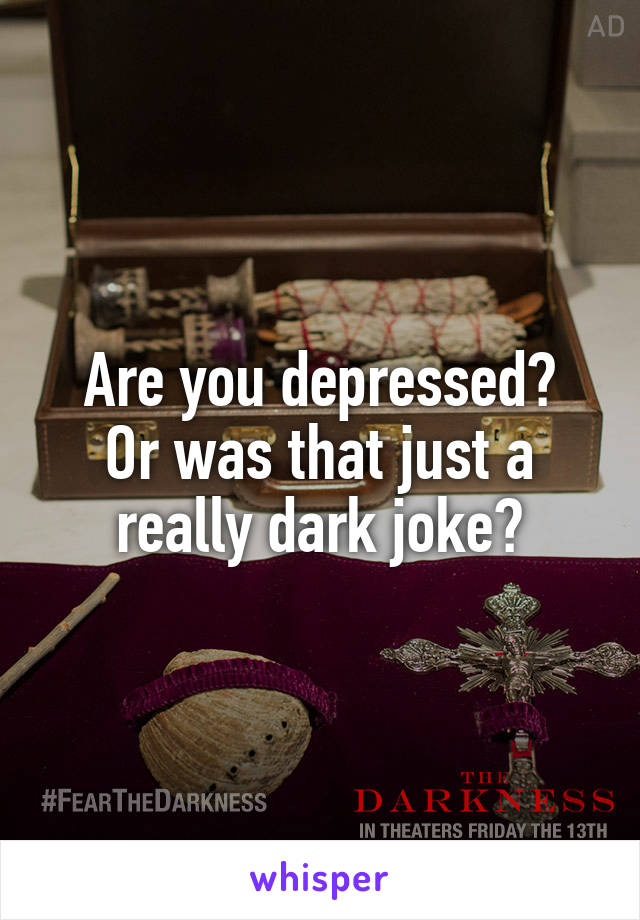 Are you depressed?
Or was that just a really dark joke?