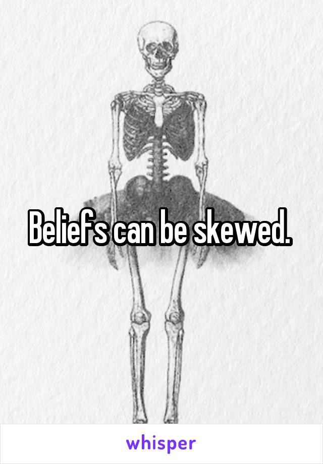 Beliefs can be skewed. 