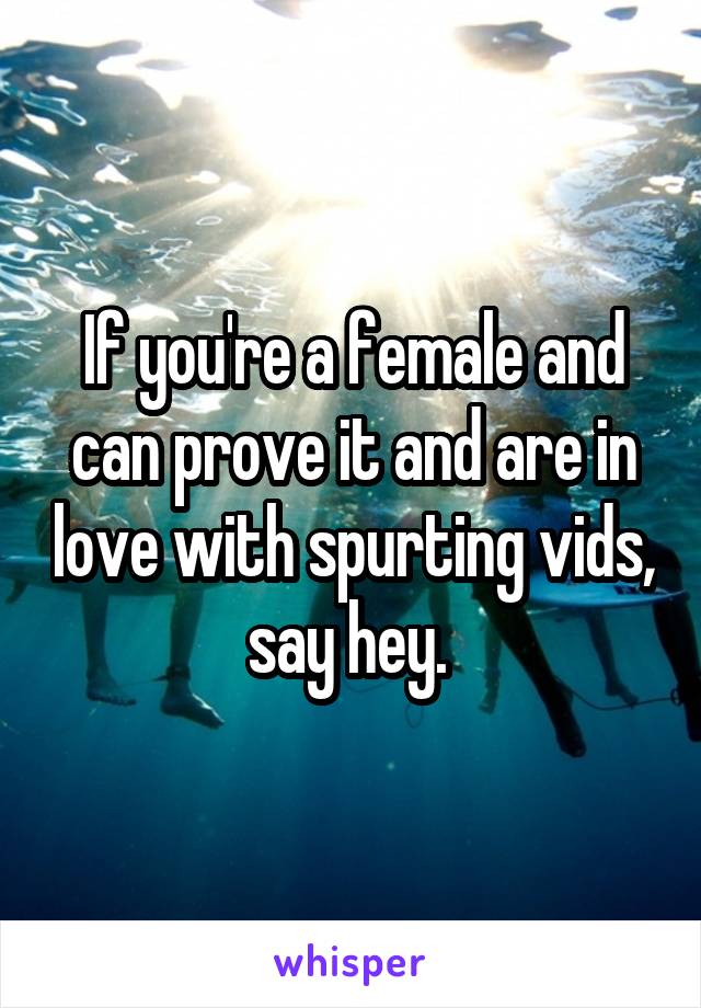 If you're a female and can prove it and are in love with spurting vids, say hey. 