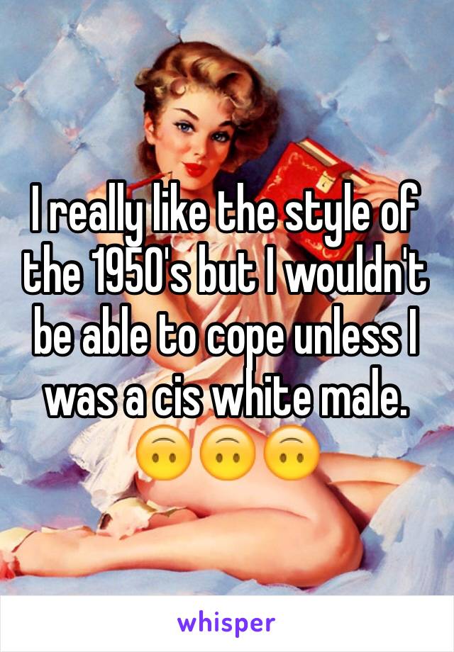 I really like the style of the 1950's but I wouldn't be able to cope unless I was a cis white male. 🙃🙃🙃