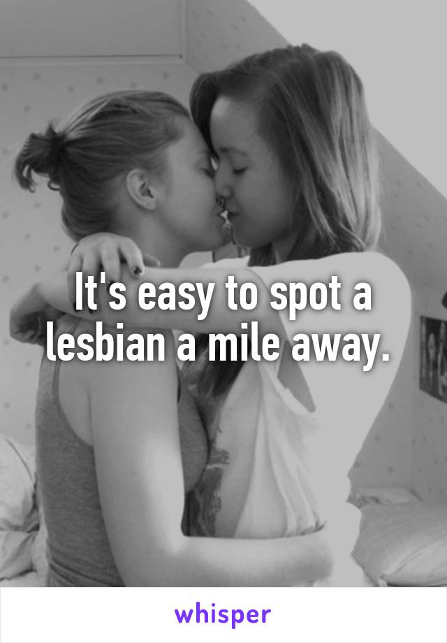 It's easy to spot a lesbian a mile away. 