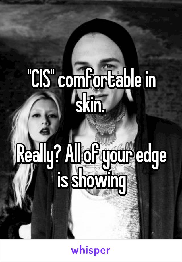 "CIS" comfortable in skin. 

Really? All of your edge is showing