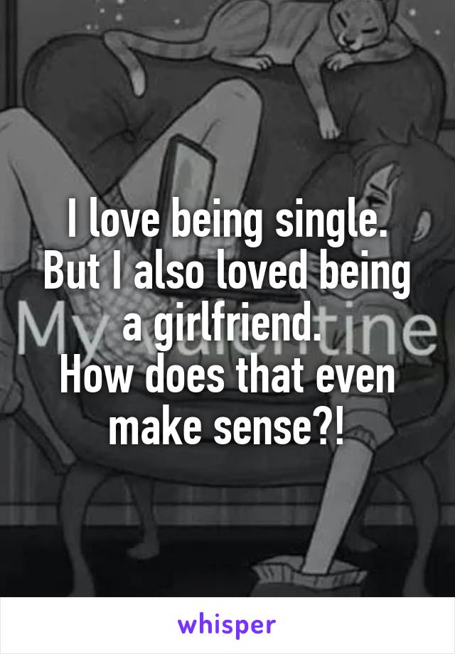 I love being single.
But I also loved being a girlfriend. 
How does that even make sense?!