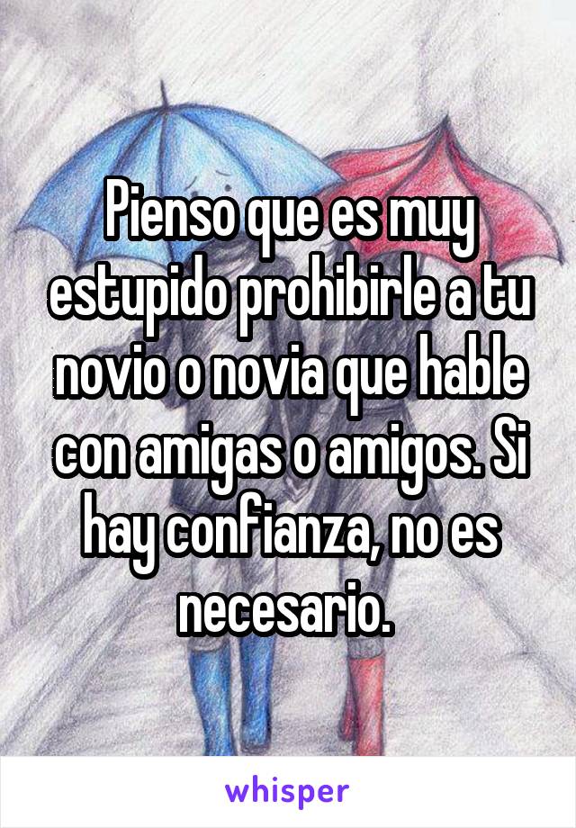 Pienso que es muy estupido prohibirle a tu novio o novia que hable con amigas o amigos. Si hay confianza, no es necesario. 