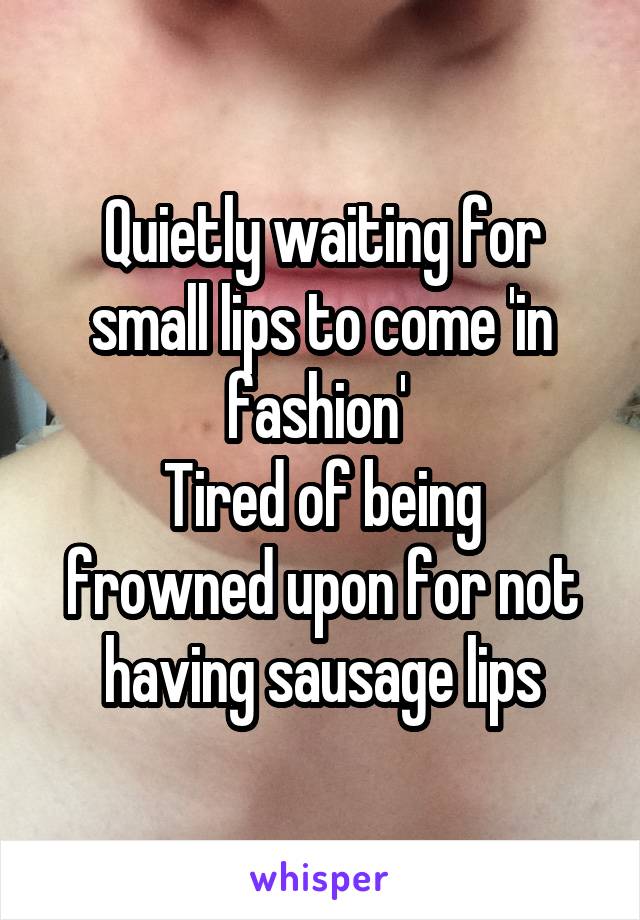 Quietly waiting for small lips to come 'in fashion' 
Tired of being frowned upon for not having sausage lips