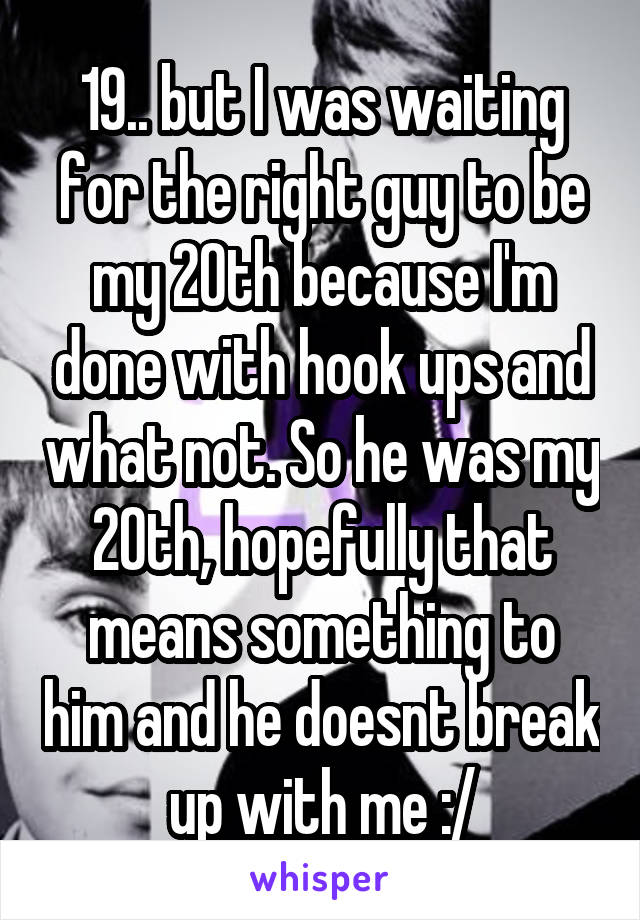 19.. but I was waiting for the right guy to be my 20th because I'm done with hook ups and what not. So he was my 20th, hopefully that means something to him and he doesnt break up with me :/