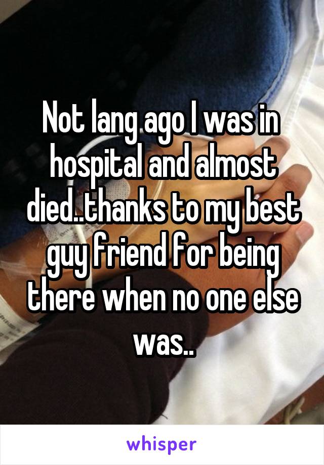 Not lang ago I was in  hospital and almost died..thanks to my best guy friend for being there when no one else was..