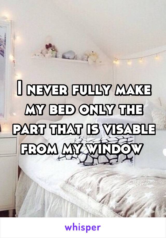 I never fully make my bed only the part that is visable from my window 