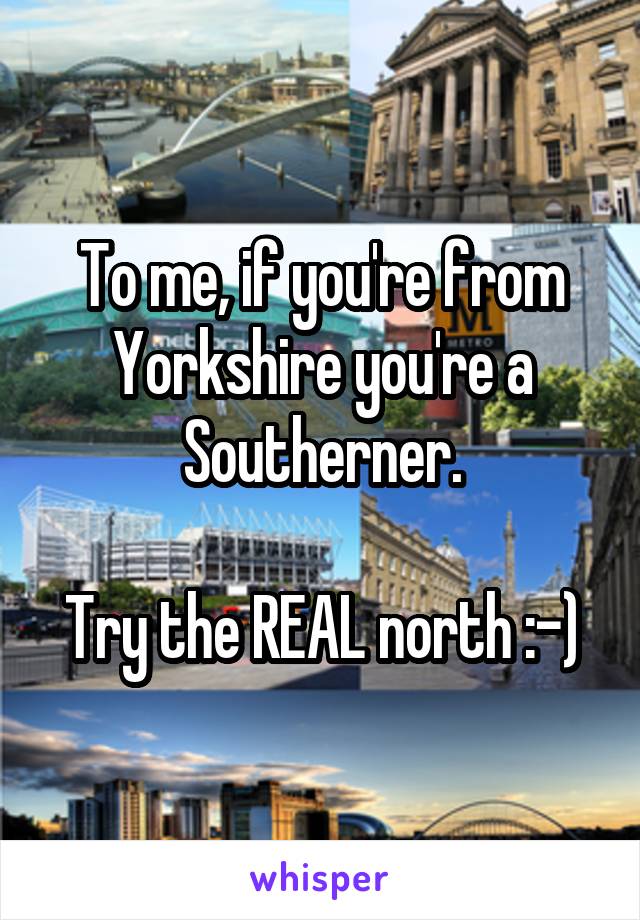 To me, if you're from Yorkshire you're a Southerner.

Try the REAL north :-)