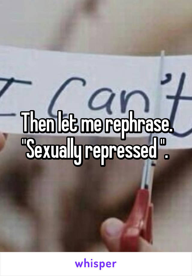 Then let me rephrase. "Sexually repressed ". 