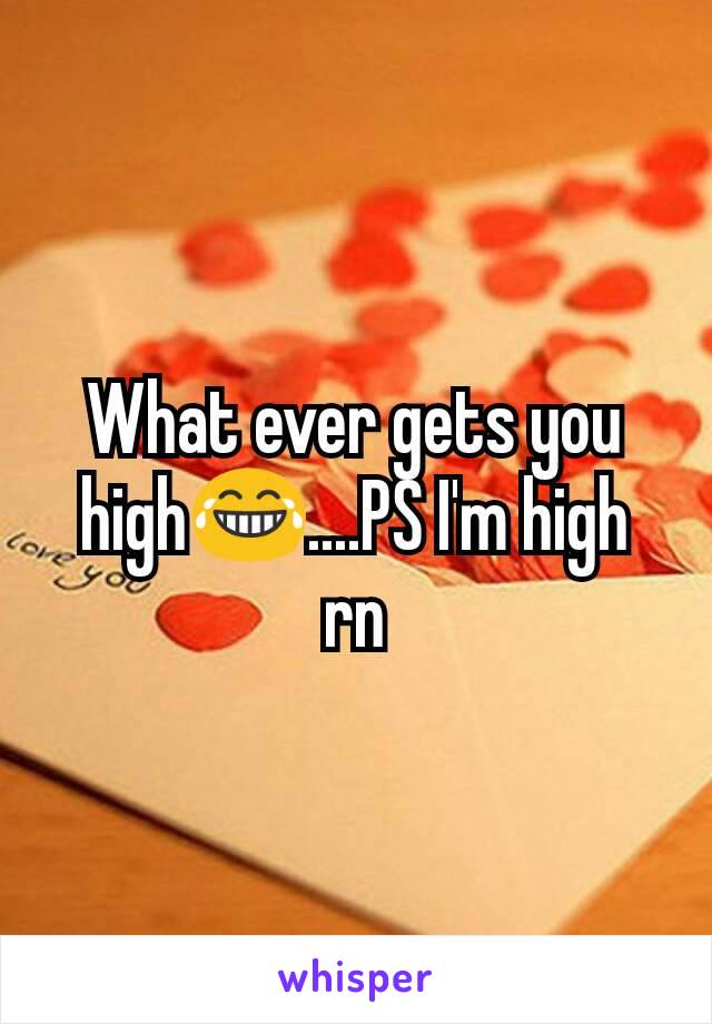 What ever gets you high😂....PS I'm high rn