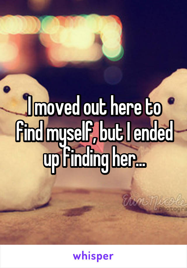 I moved out here to find myself, but I ended up finding her...