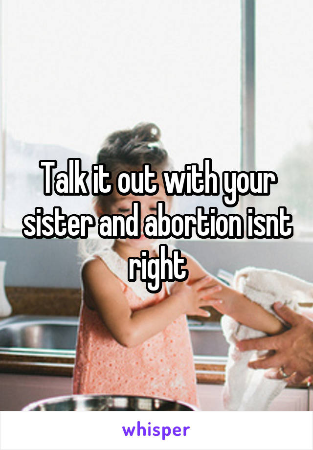 Talk it out with your sister and abortion isnt right