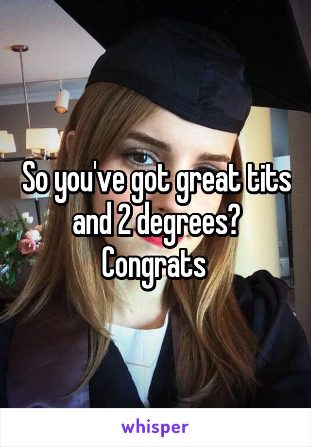 So you've got great tits and 2 degrees? Congrats 