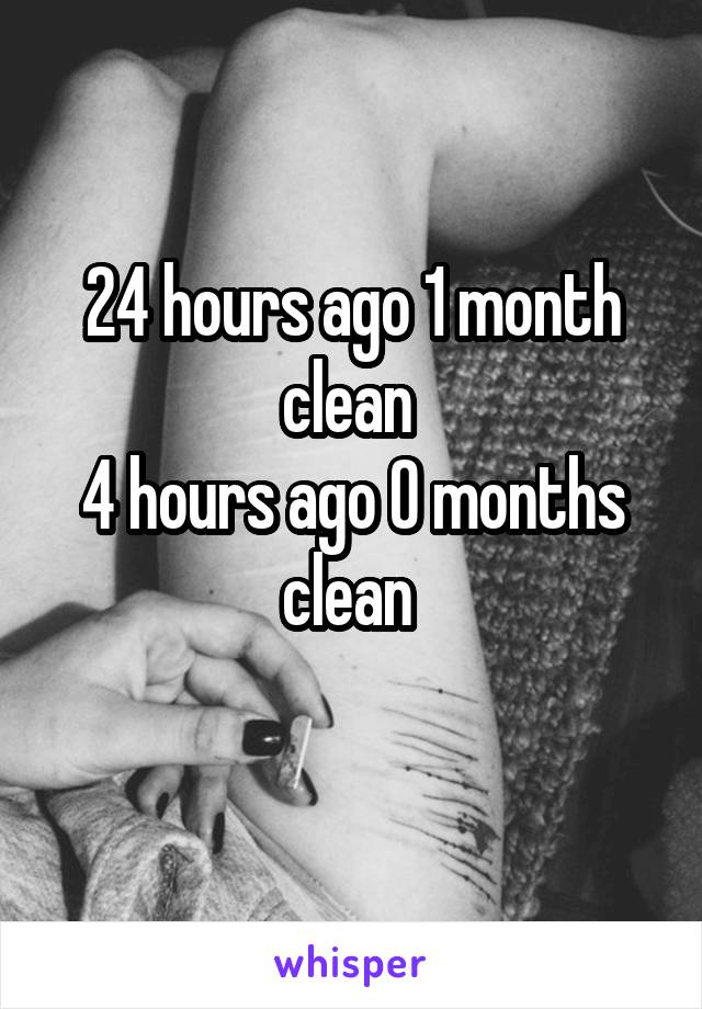 24 hours ago 1 month clean 
4 hours ago 0 months clean 
