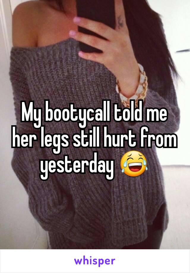 My bootycall told me her legs still hurt from yesterday 😂