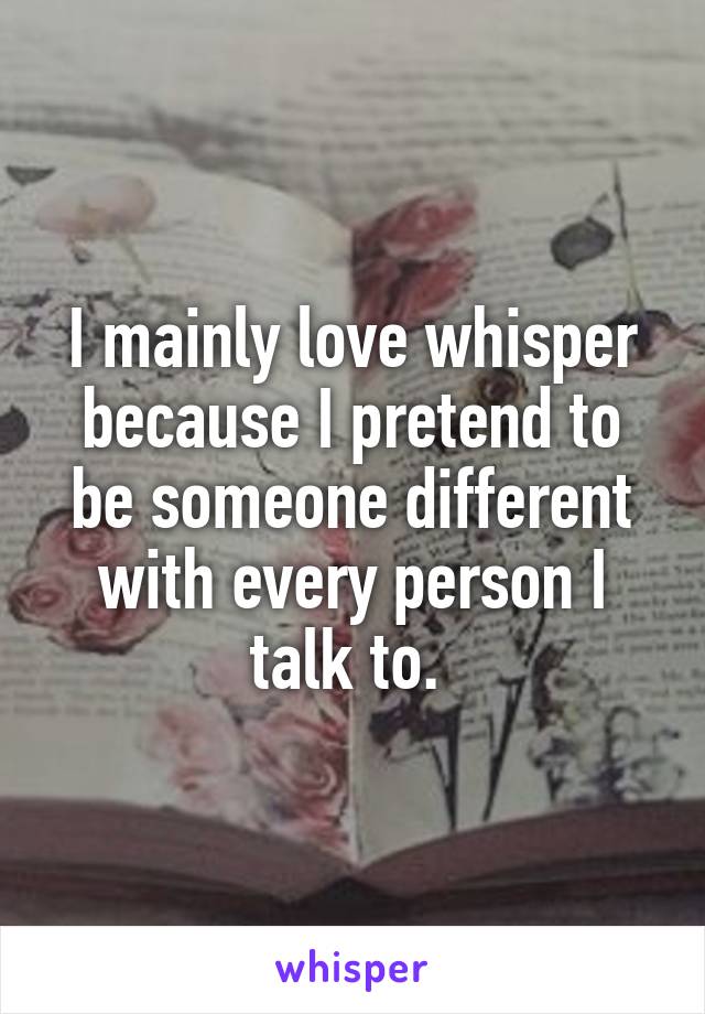 I mainly love whisper because I pretend to be someone different with every person I talk to. 