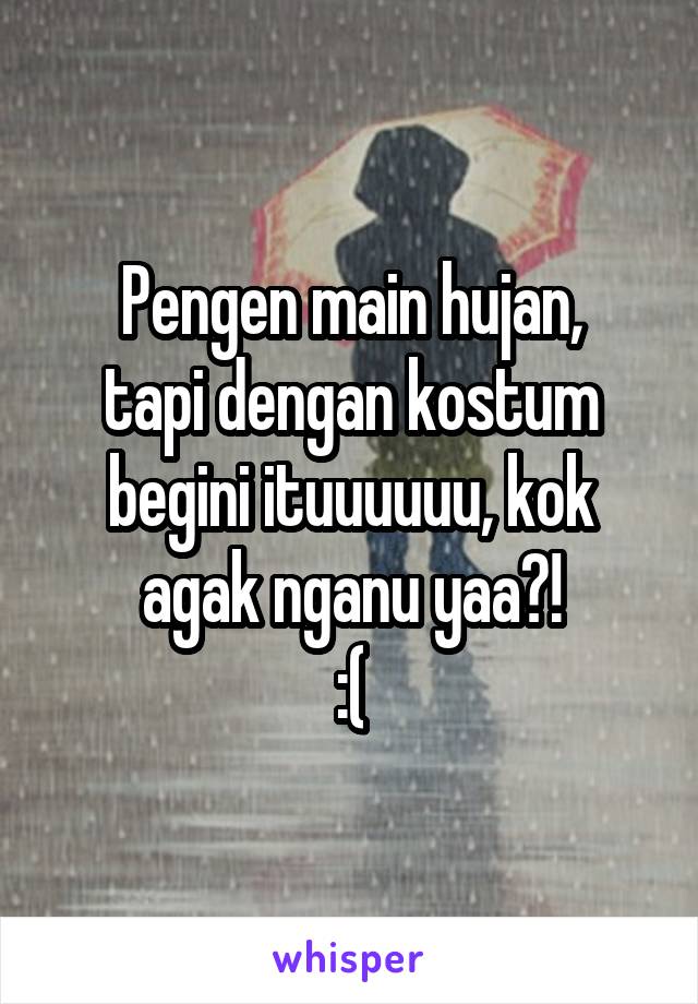 Pengen main hujan,
tapi dengan kostum begini ituuuuuu, kok agak nganu yaa?!
:(