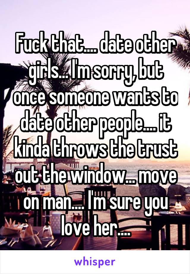 Fuck that.... date other girls... I'm sorry, but once someone wants to date other people.... it kinda throws the trust out the window... move on man.... I'm sure you love her....