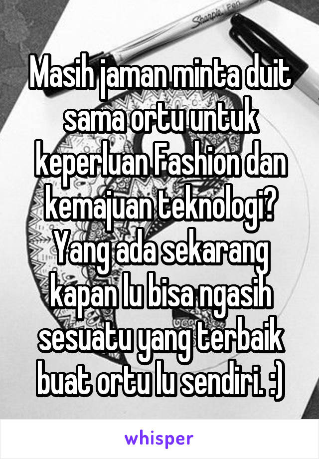 Masih jaman minta duit sama ortu untuk keperluan Fashion dan kemajuan teknologi? Yang ada sekarang kapan lu bisa ngasih sesuatu yang terbaik buat ortu lu sendiri. :)