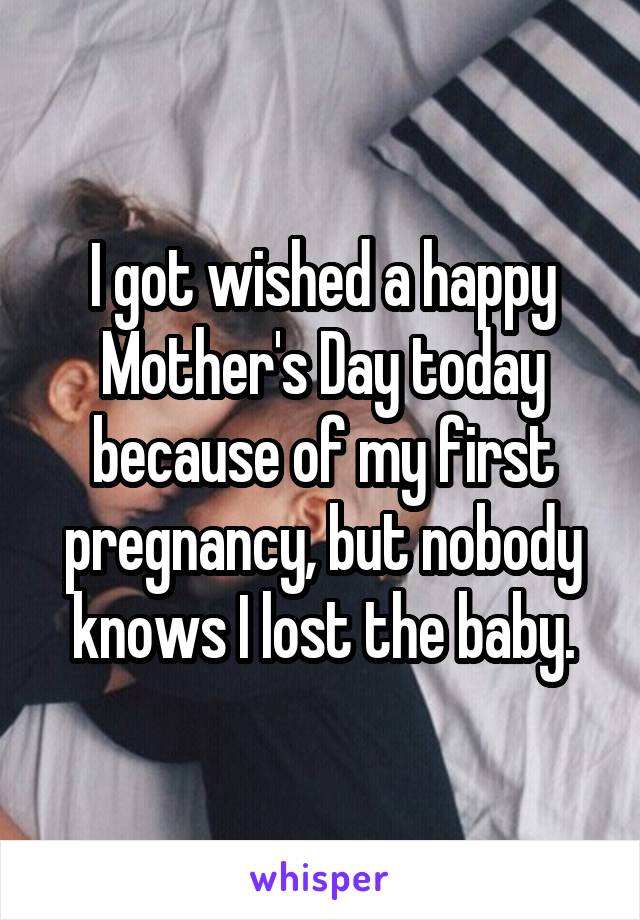 I got wished a happy Mother's Day today because of my first pregnancy, but nobody knows I lost the baby.