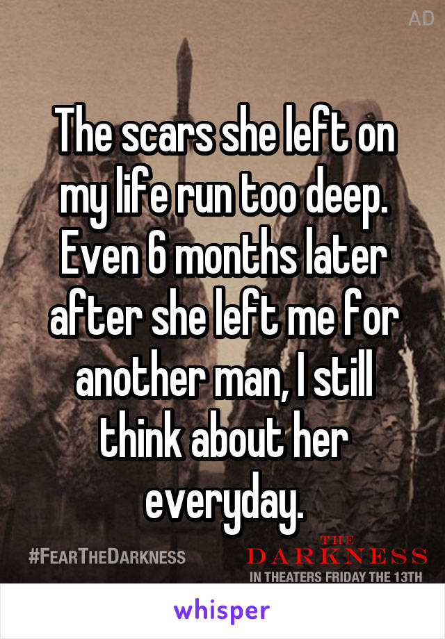 The scars she left on my life run too deep. Even 6 months later after she left me for another man, I still think about her everyday.