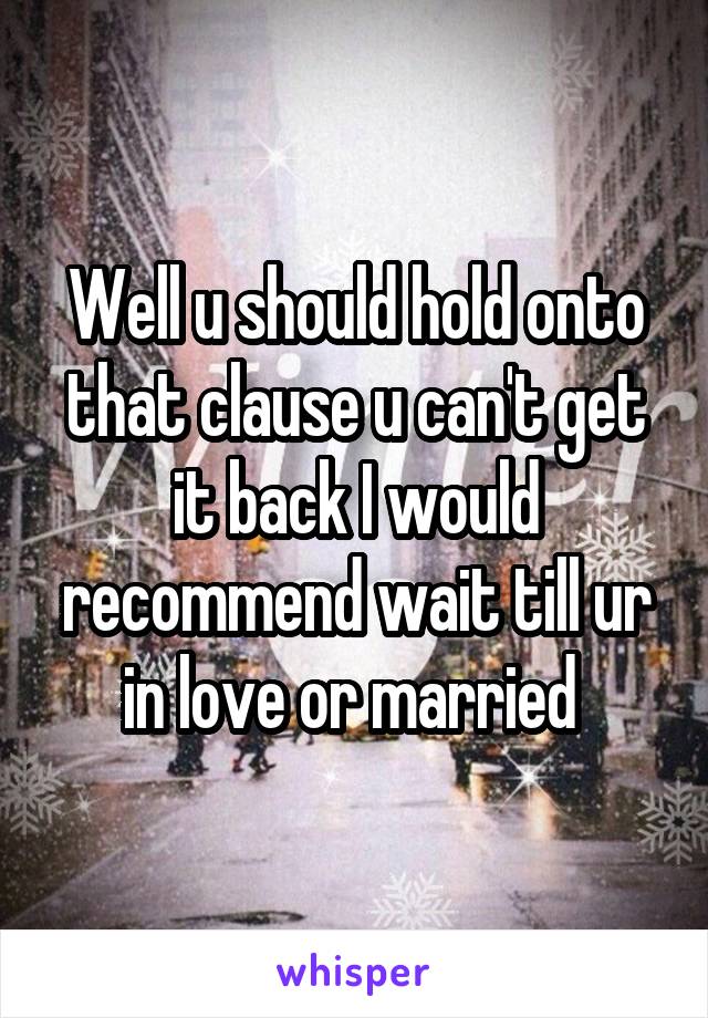 Well u should hold onto that clause u can't get it back I would recommend wait till ur in love or married 