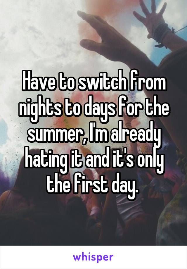 Have to switch from nights to days for the summer, I'm already hating it and it's only the first day. 