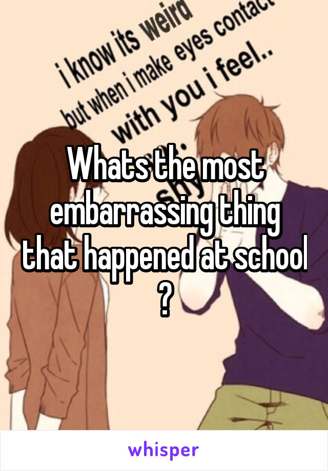 Whats the most embarrassing thing that happened at school ?