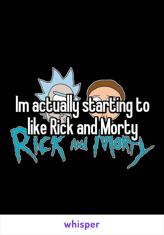 Im actually starting to like Rick and Morty