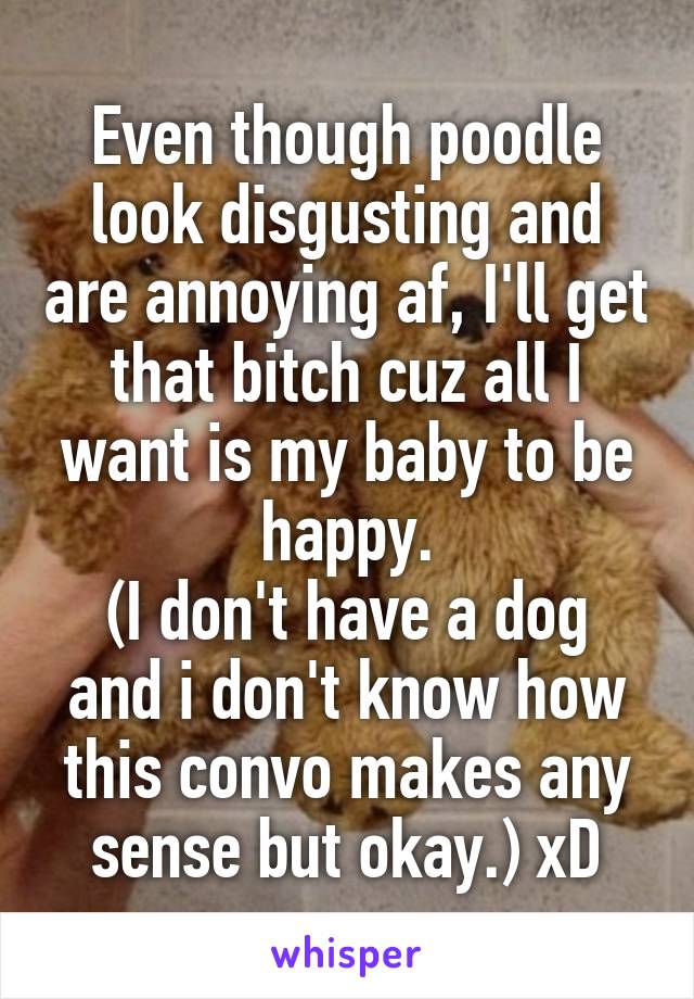 Even though poodle look disgusting and are annoying af, I'll get that bitch cuz all I want is my baby to be happy.
(I don't have a dog and i don't know how this convo makes any sense but okay.) xD