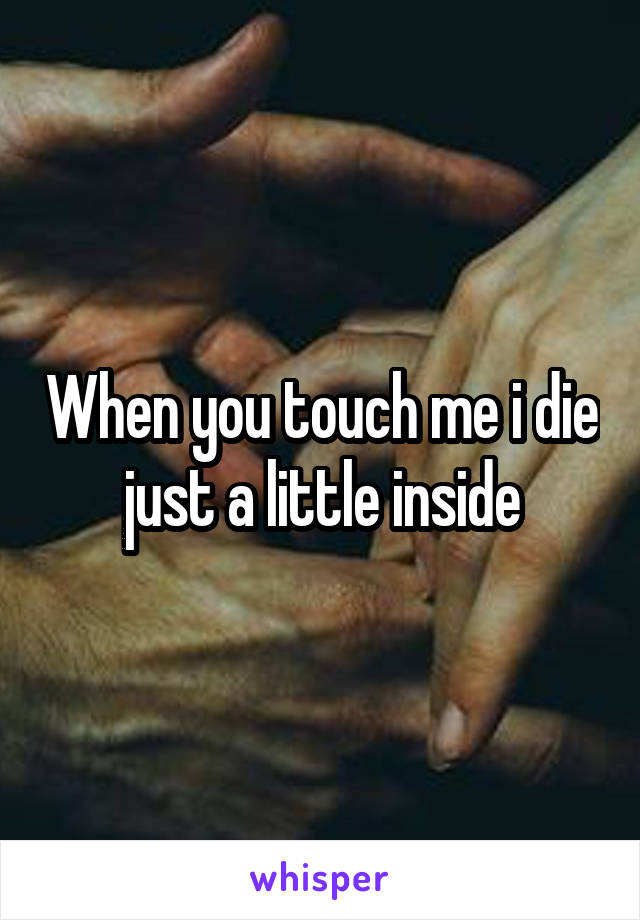 When you touch me i die just a little inside