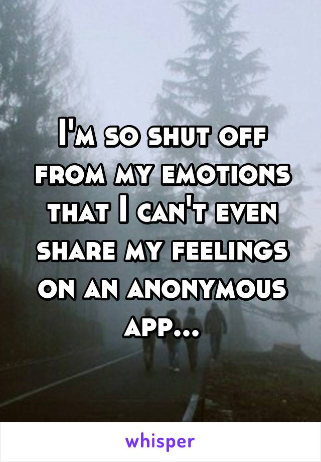 I'm so shut off from my emotions that I can't even share my feelings on an anonymous app...