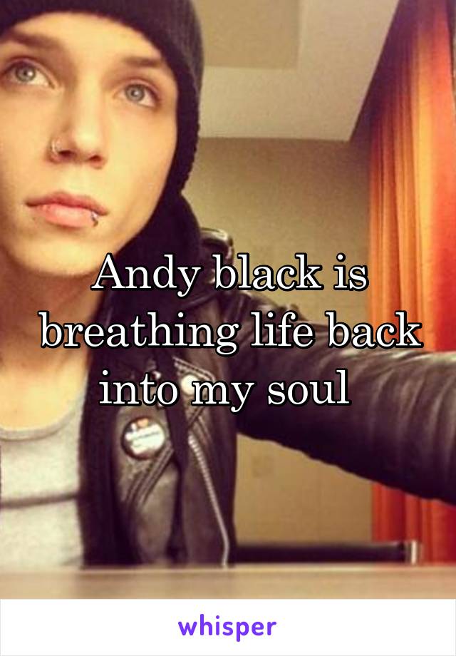 Andy black is breathing life back into my soul 