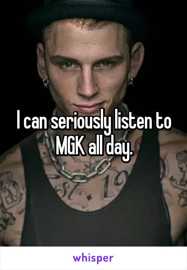 I can seriously listen to MGK all day.