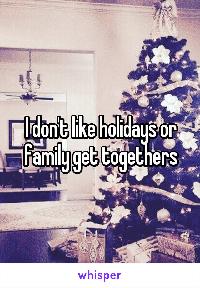 I don't like holidays or family get togethers