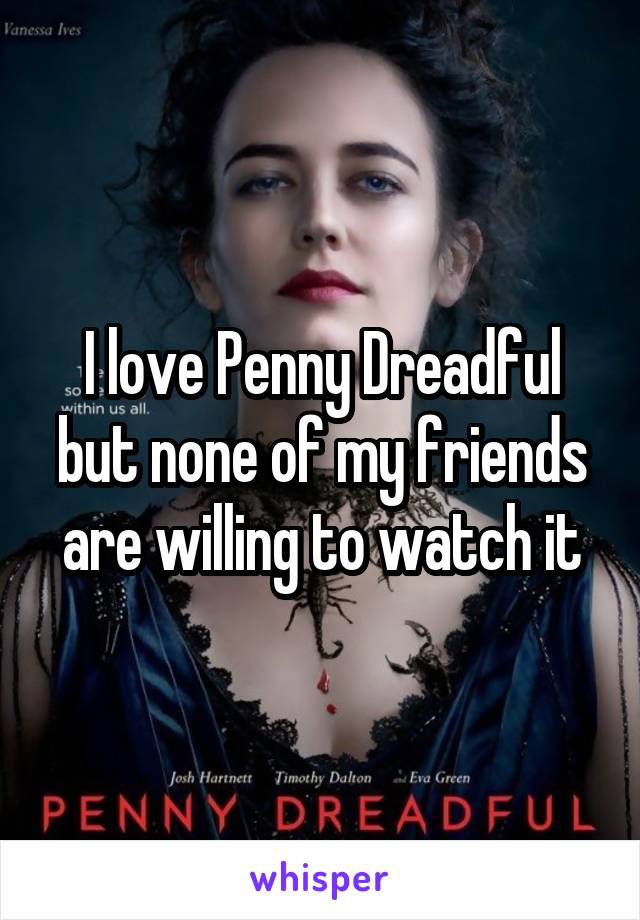 I love Penny Dreadful but none of my friends are willing to watch it