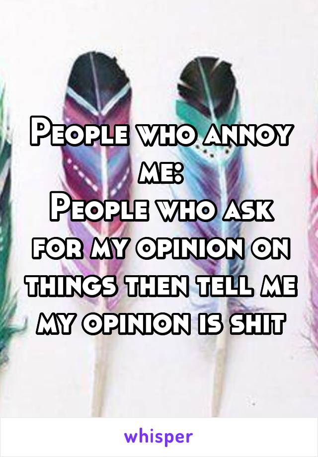 People who annoy me:
People who ask for my opinion on things then tell me my opinion is shit