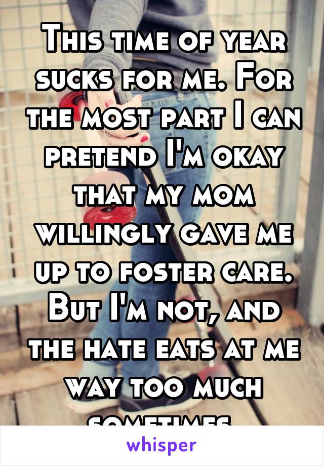 This time of year sucks for me. For the most part I can pretend I'm okay that my mom willingly gave me up to foster care. But I'm not, and the hate eats at me way too much sometimes.