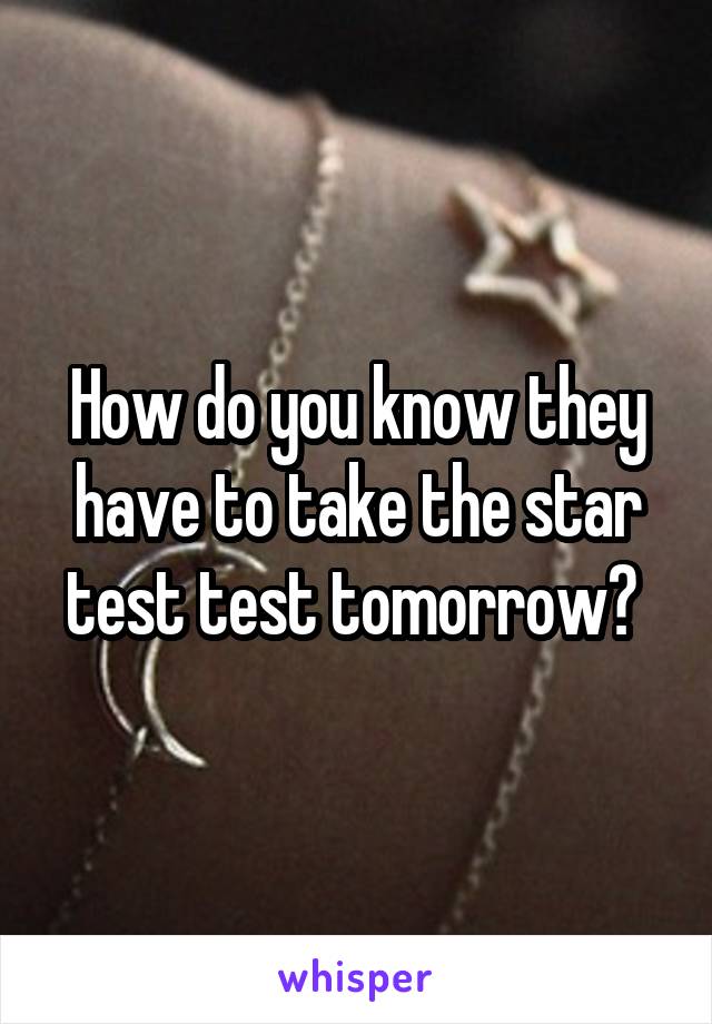 How do you know they have to take the star test test tomorrow? 