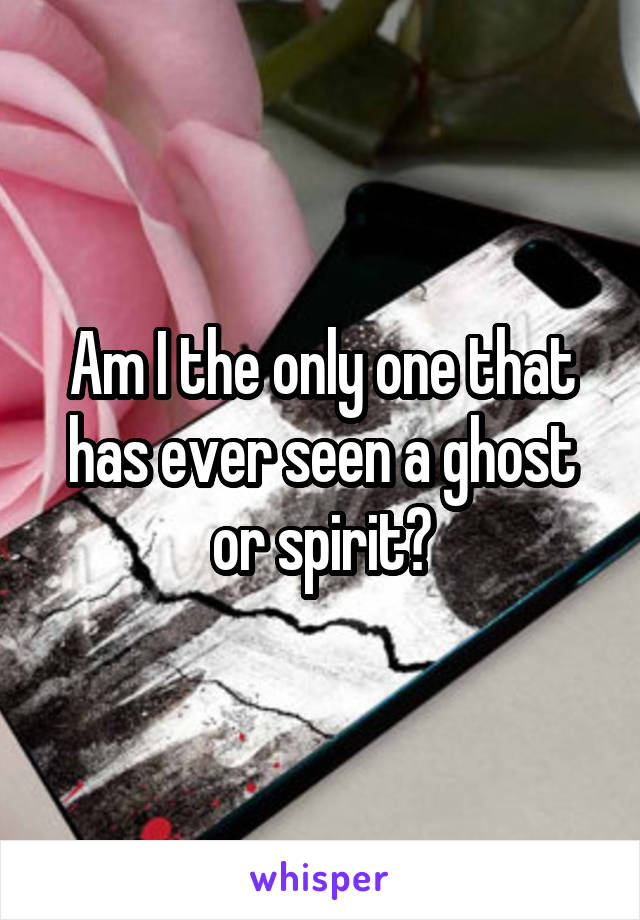 Am I the only one that has ever seen a ghost or spirit?