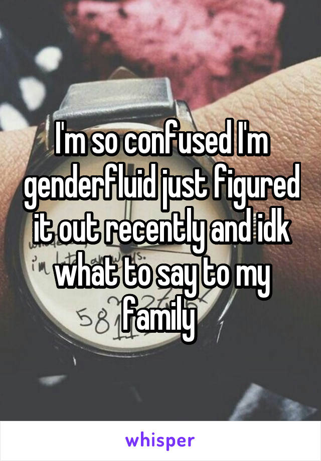 I'm so confused I'm genderfluid just figured it out recently and idk what to say to my family 