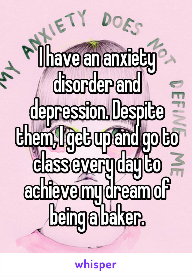 I have an anxiety disorder and depression. Despite them, I get up and go to class every day to achieve my dream of being a baker.