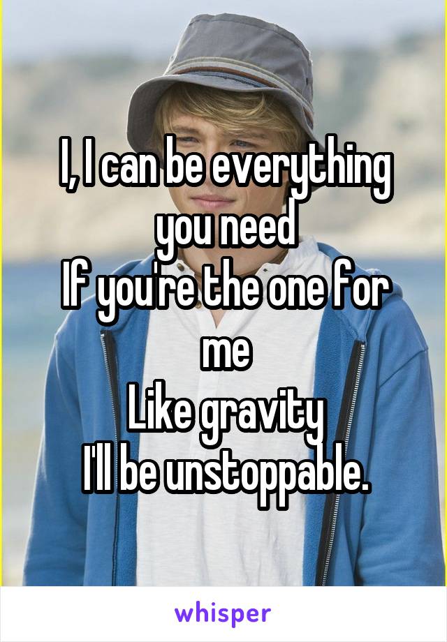 I, I can be everything you need
If you're the one for me
Like gravity
I'll be unstoppable.