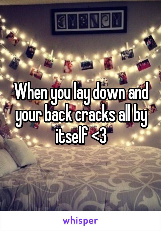 When you lay down and your back cracks all by itself <3