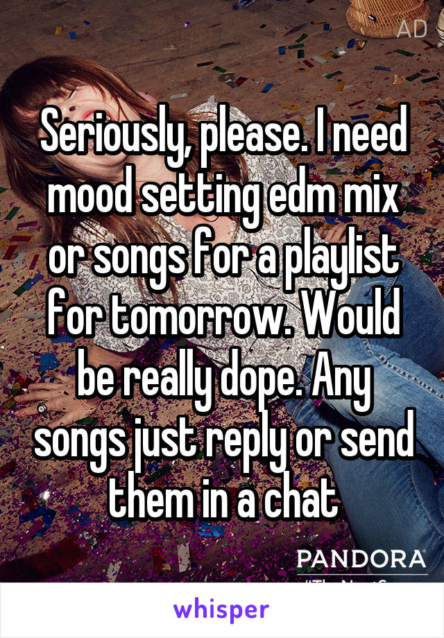 Seriously, please. I need mood setting edm mix or songs for a playlist for tomorrow. Would be really dope. Any songs just reply or send them in a chat